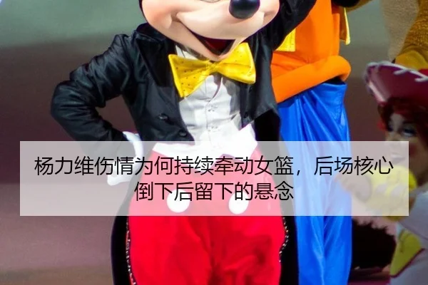 杨力维伤情为何持续牵动女篮，后场核心倒下后留下的悬念